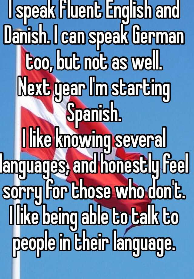 I Speak Fluent English And Danish I Can Speak German Too But Not As Well Next Year I M Starting Spanish I Like Knowing Several Languages And Honestly Feel Sorry For Those Who