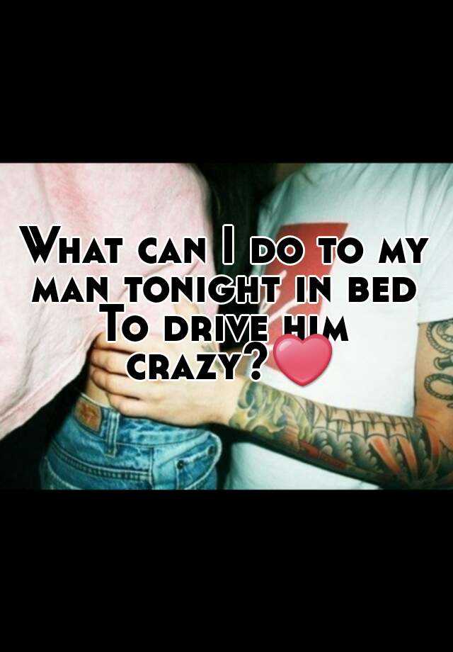 To crazy tips bed him drive in What Men