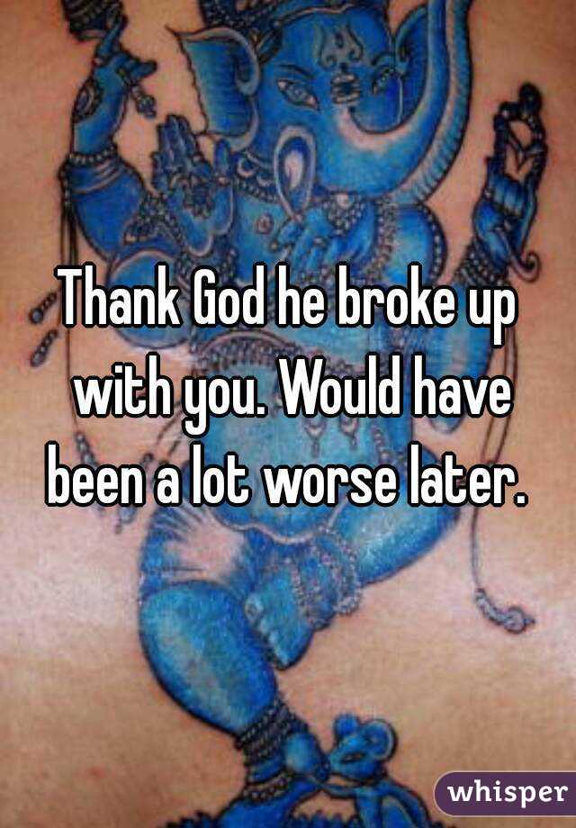 Thank God he broke up with you. Would have been a lot worse later. 