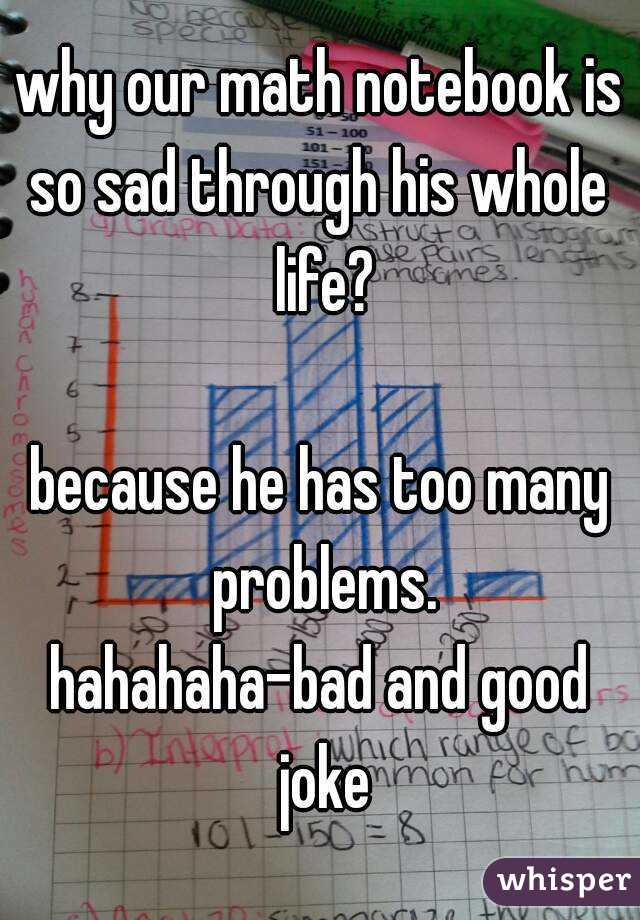 why our math notebook is so sad through his whole  life?

because he has too many problems.
hahahaha-bad and good joke