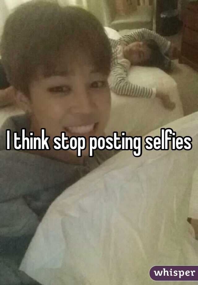 I think stop posting selfies