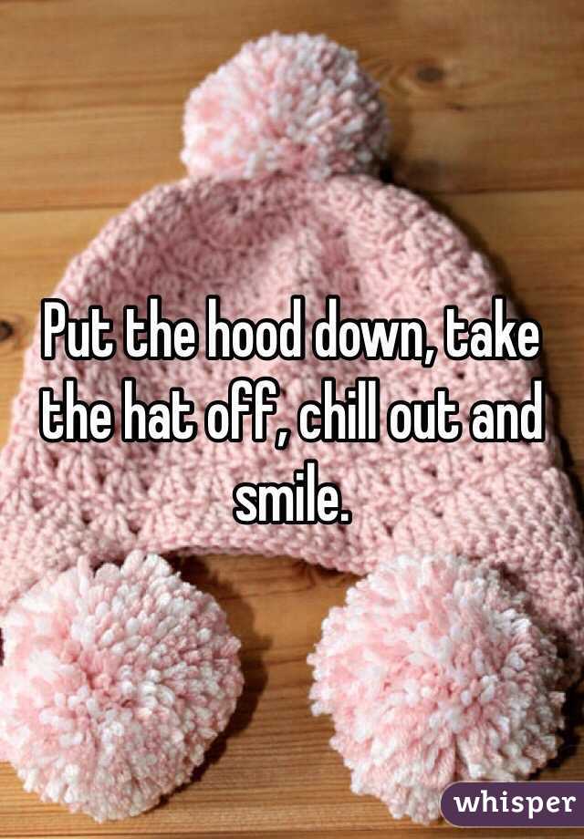 Put the hood down, take the hat off, chill out and smile.