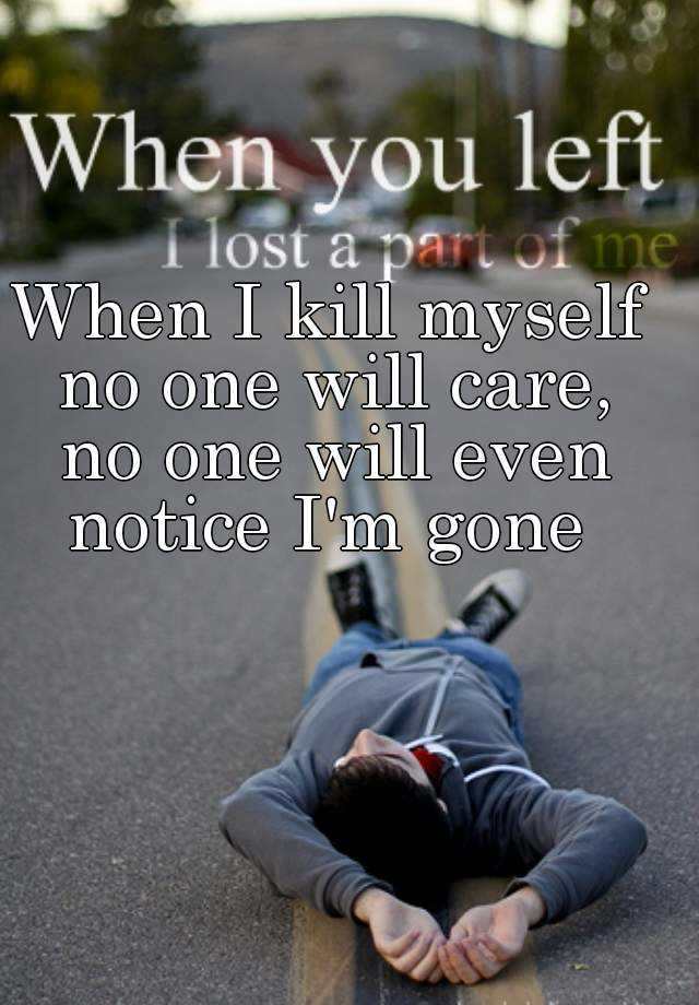 When I kill myself no one will care, no one will even notice I'm gone.