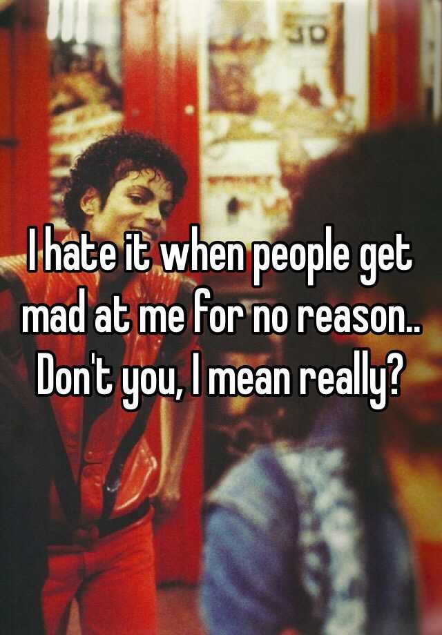 i-hate-it-when-people-get-mad-at-me-for-no-reason-don-t-you-i-mean