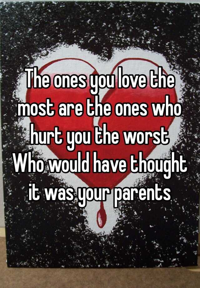 the-ones-you-love-the-most-are-the-ones-who-hurt-you-the-worst-who