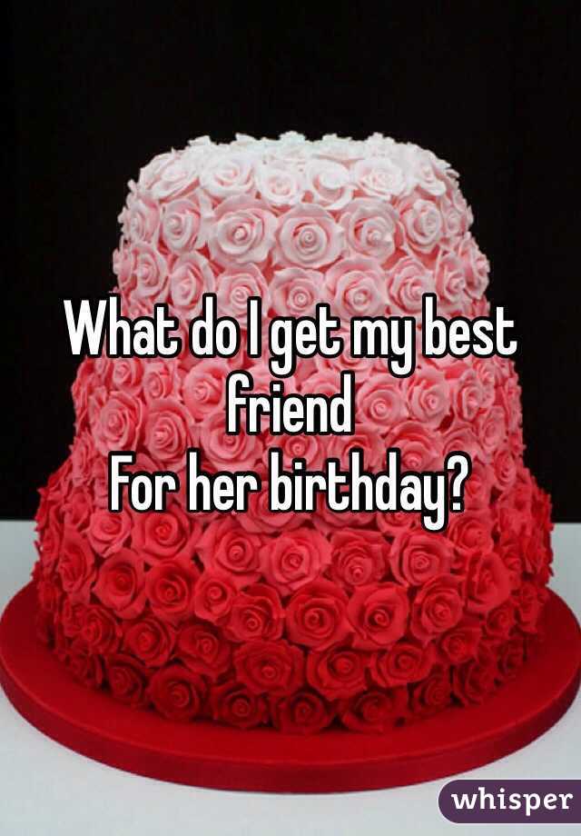 What do I get my best friend For her birthday?
