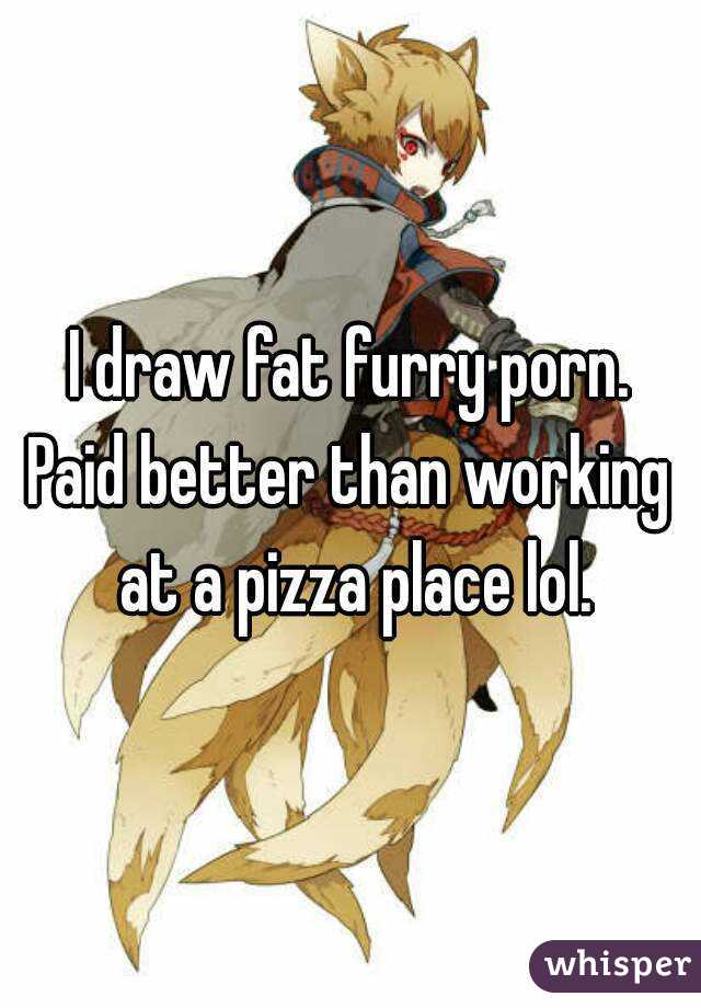 640px x 920px - I draw fat furry porn. Paid better than working at a pizza ...