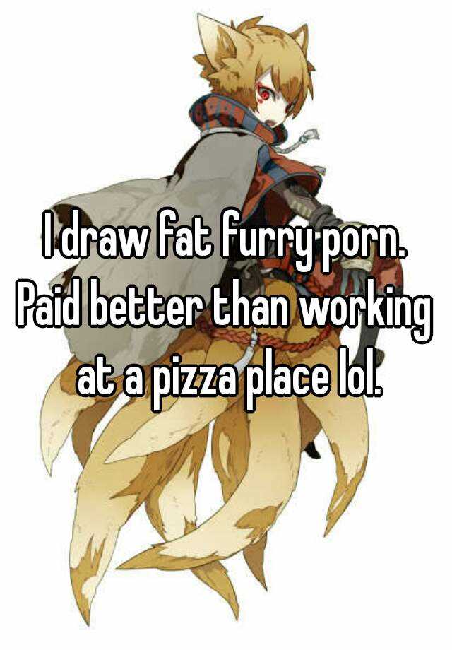 640px x 920px - I draw fat furry porn. Paid better than working at a pizza place lol.