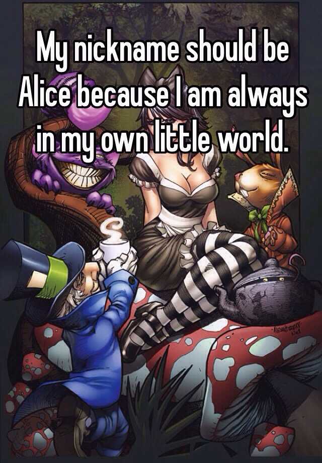 My nickname should be Alice because I am always in my own ...