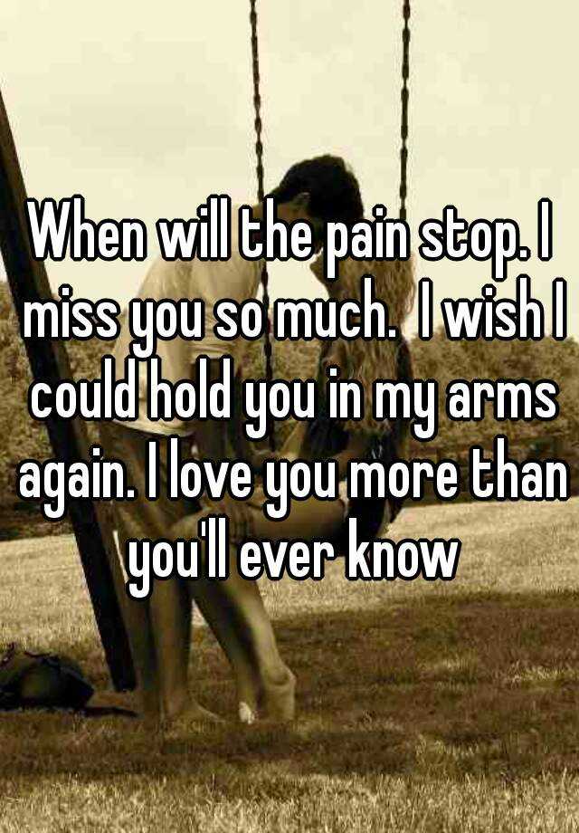 When will the pain stop. I miss you so much. I wish I ...