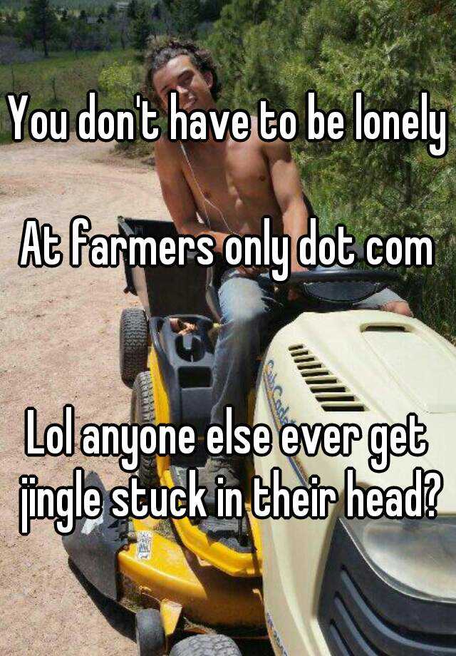 You don't have to be lonely At farmers only dot com Lol ...