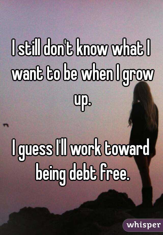 I still don't what I want to when I grow up. guess