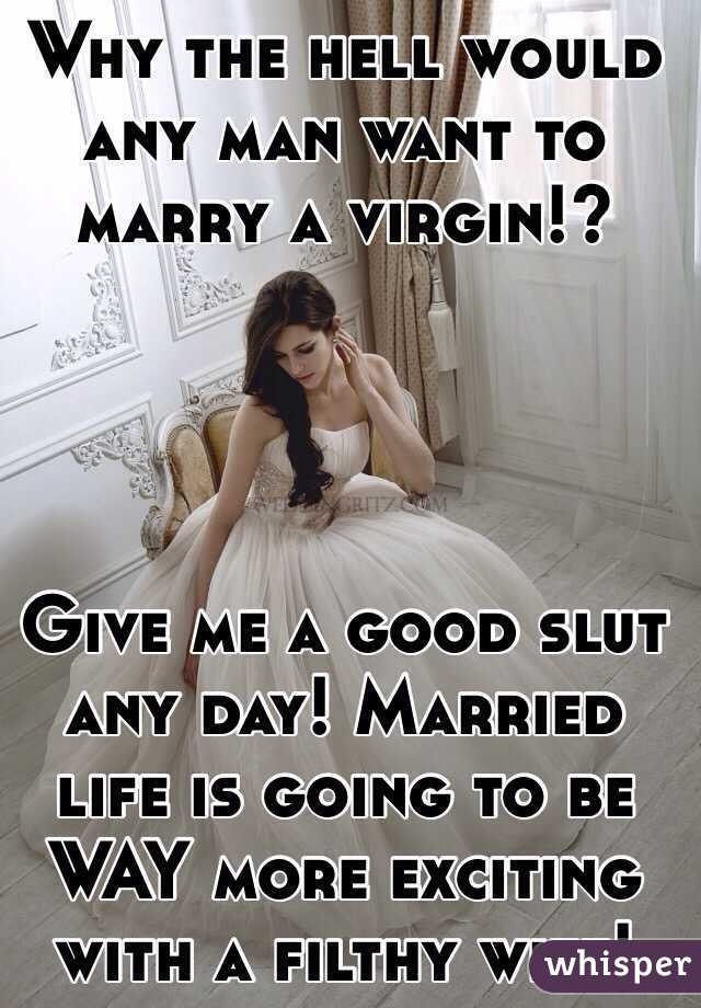 Why The Hell Would Any Man Want To Marry A Virgin Give Me A Good Slut