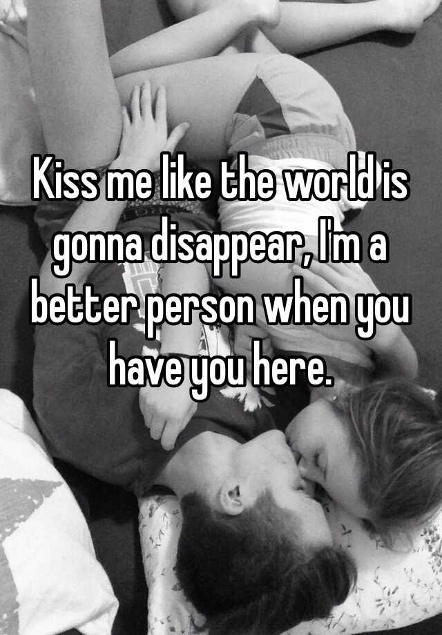 Kiss me like the world is gonna disappear, I'm a better person when yo...