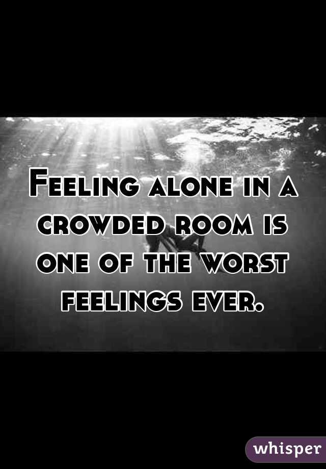 Feeling Alone In A Crowded Room Is One Of The Worst Feelings