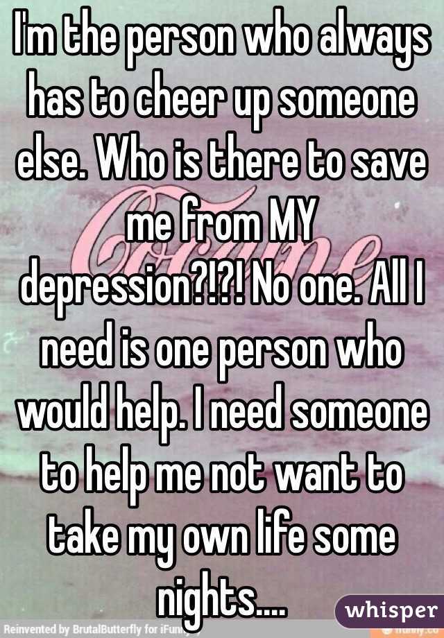 i-m-the-person-who-always-has-to-cheer-up-someone-else-who-is-there-to