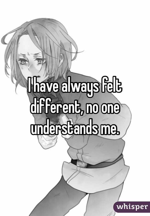 I have always felt different, no one understands me.