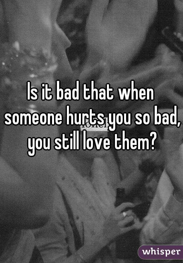 is-it-bad-that-when-someone-hurts-you-so-bad-you-still-love-them