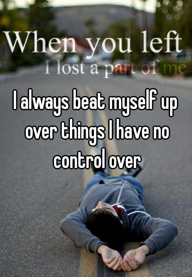 i-always-beat-myself-up-over-things-i-have-no-control-over