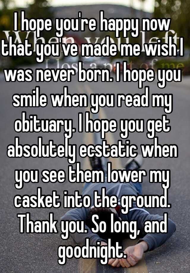 I hope you're happy now that you've made me wish I was never born. I ...