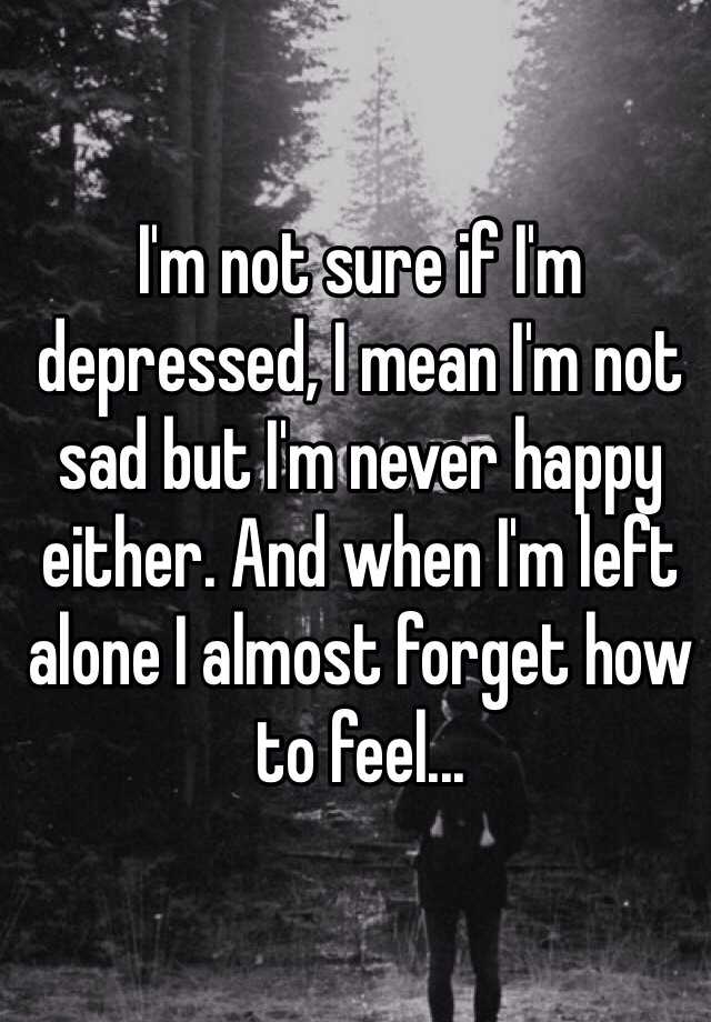 Im Not Sure If Im Depressed I Mean Im Not Sad But Im Never Happy 