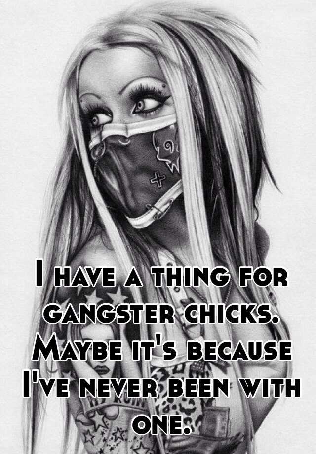 I have a thing for gangster chicks. Maybe it's because I've never been