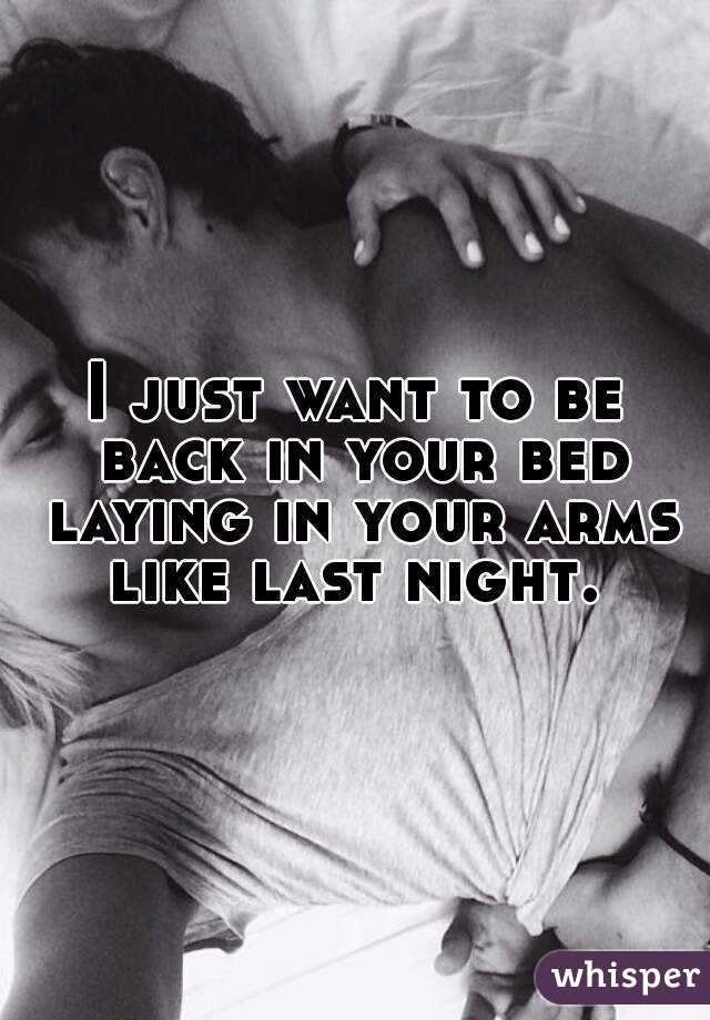 I just want to be back in your bed laying in your arms like last night. 