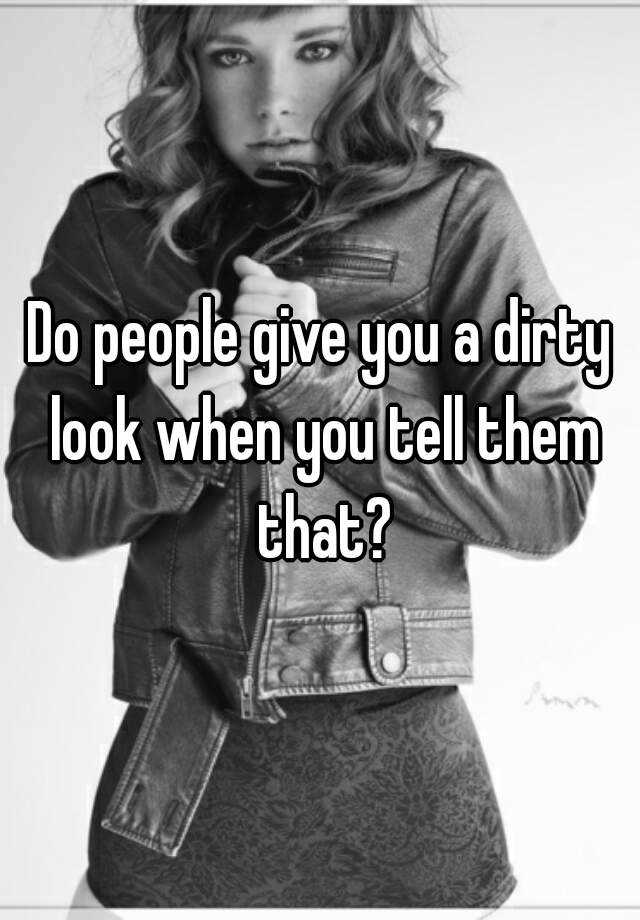 do-people-give-you-a-dirty-look-when-you-tell-them-that