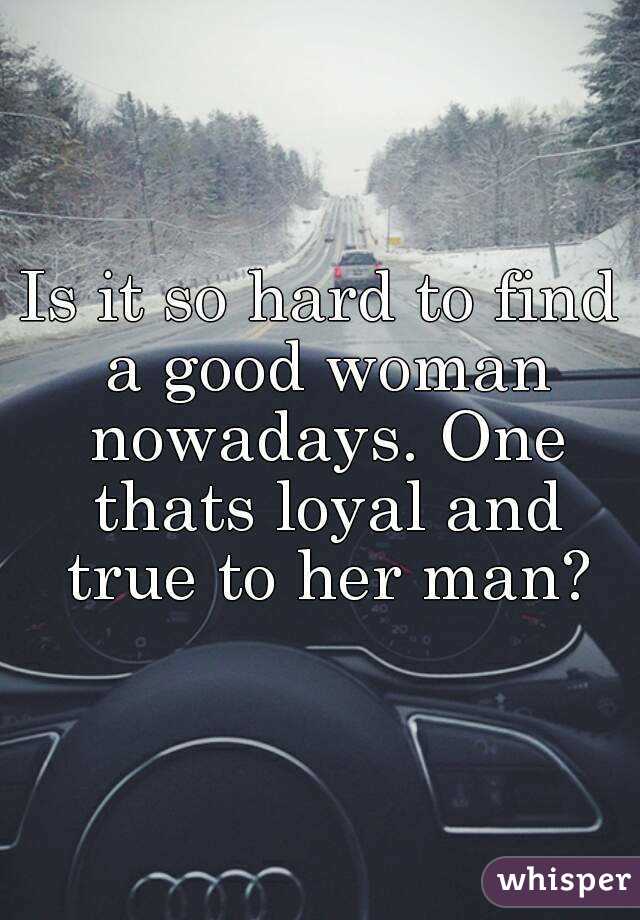 is-it-so-hard-to-find-a-good-woman-nowadays-one-thats-loyal-and-true