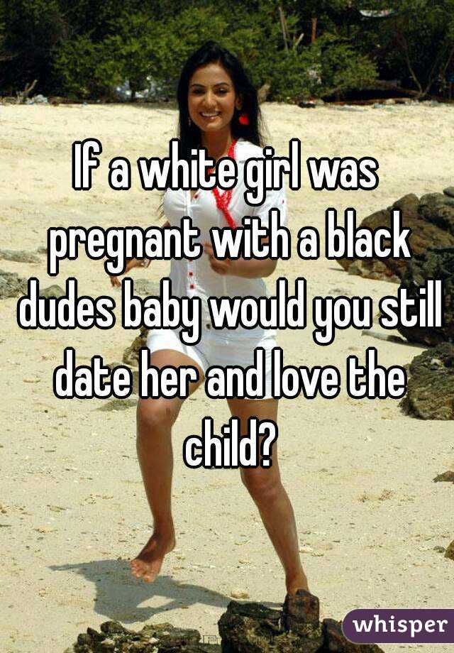 If a white girl was pregnant with a black dudes baby would you still ...