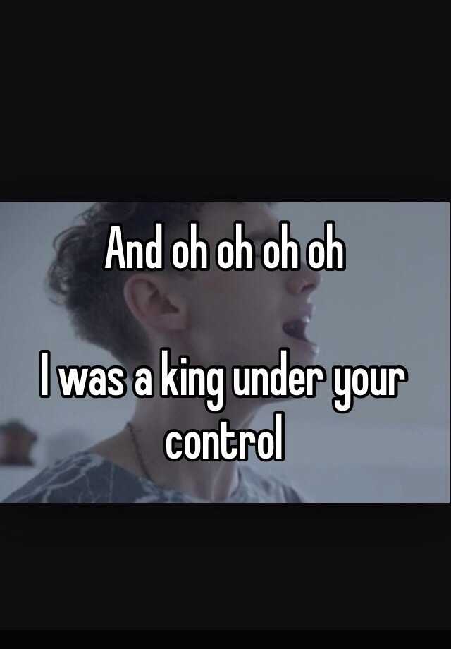 And Oh Oh Oh Oh I Was A King Under Your Control