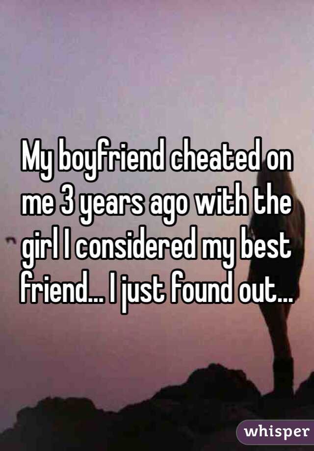 My boyfriend cheated on me 3 years ago with the girl I considered my best friend... I just found out...