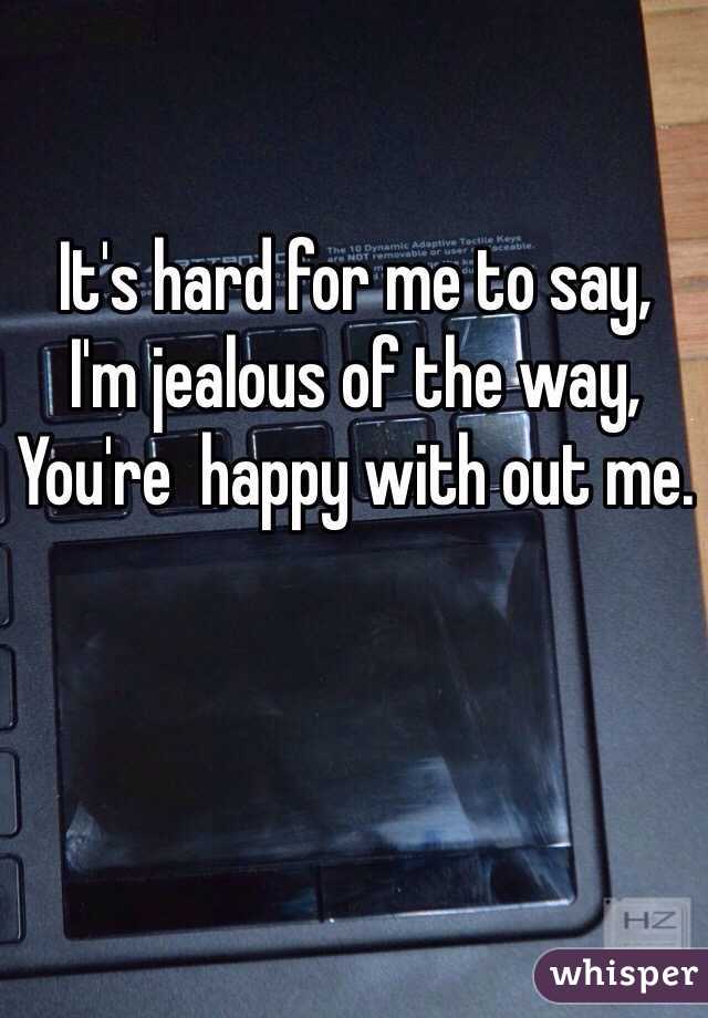 It's hard for me to say, I'm jealous of the way, You're happy with out me.