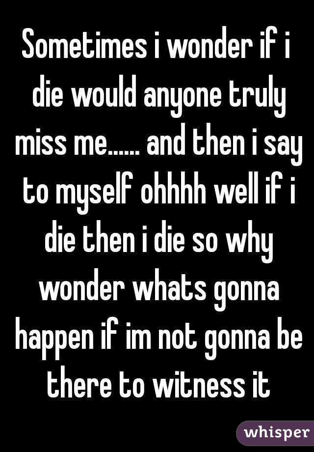 Sometimes I Wonder If I Die Would Anyone Truly Miss Me And Then I Say To Myself Ohhhh Well 2425