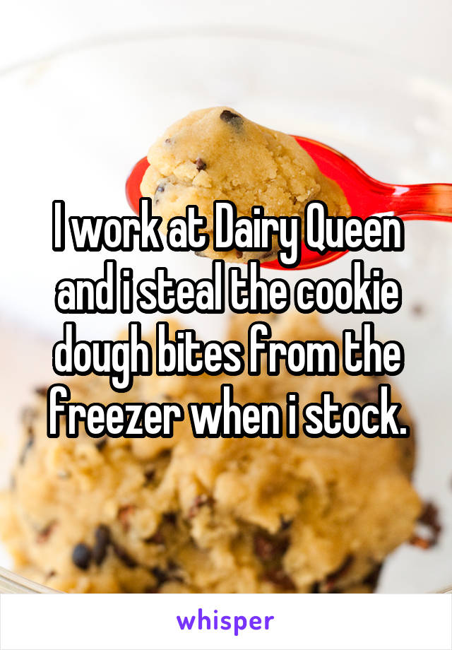 I work at Dairy Queen and i steal the cookie dough bites from the freezer when i stock.