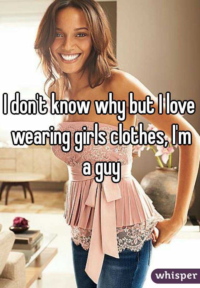 I Don T Know Why But I Love Wearing Girls Clothes I M A Guy