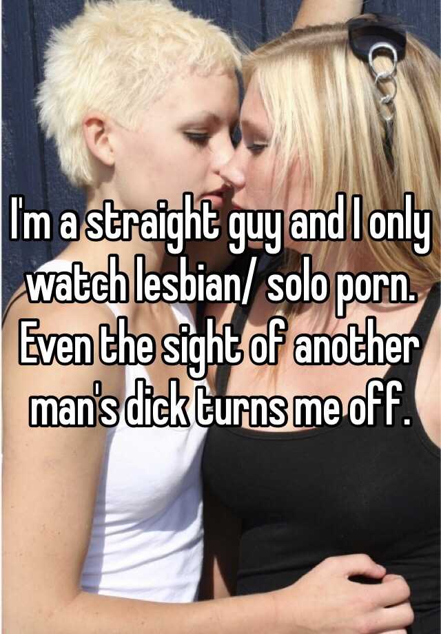 I'm a straight guy and I only watch lesbian/ solo porn. Even ...