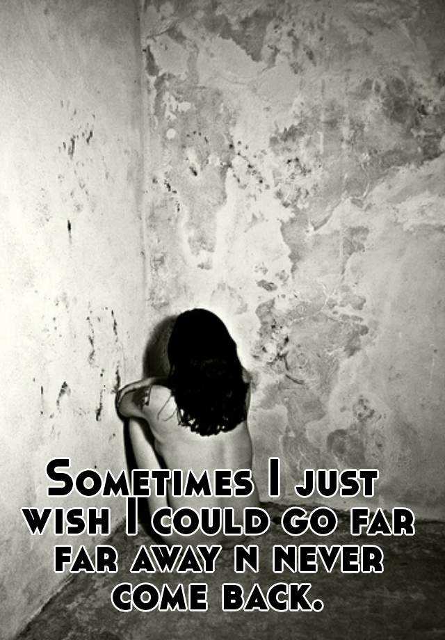 Sometimes I Just Wish I Could Go Far Far Away N Never Come Back