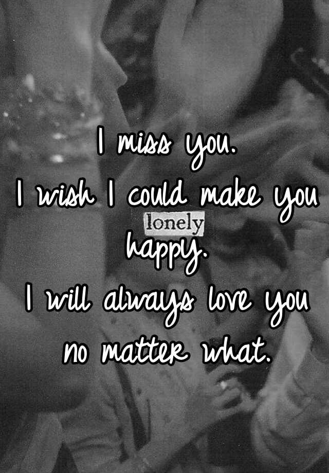 i-miss-you-i-wish-i-could-make-you-happy-i-will-always-love-you-no