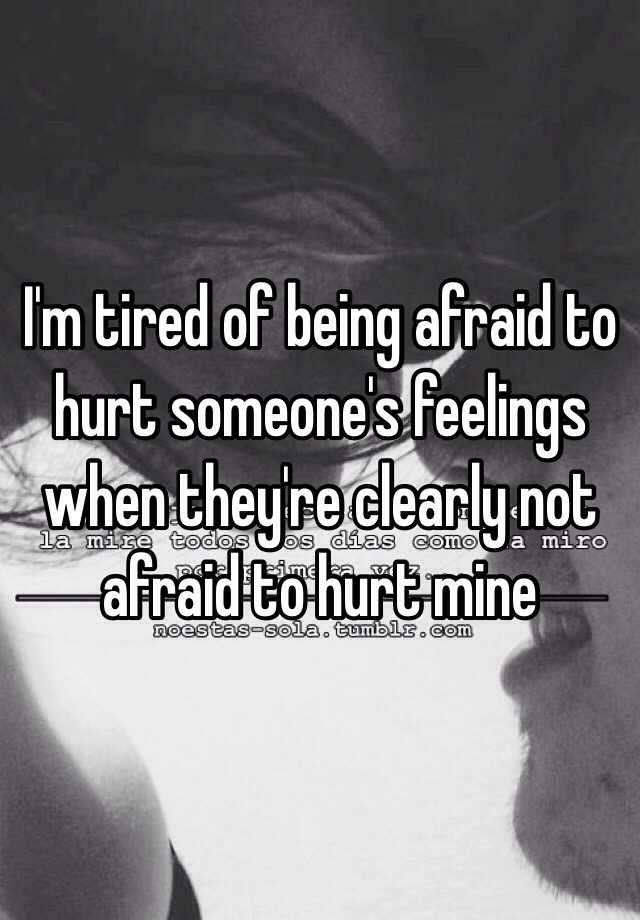 i-m-tired-of-being-afraid-to-hurt-someone-s-feelings-when-they-re