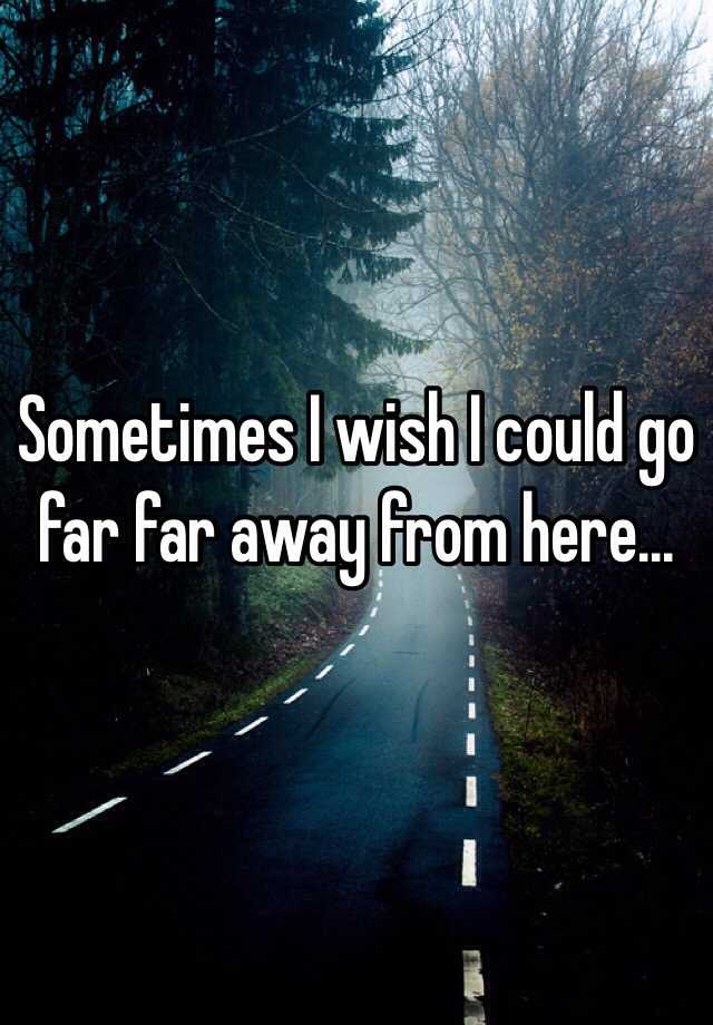 Sometimes I Wish I Could Go Far Far Away From Here