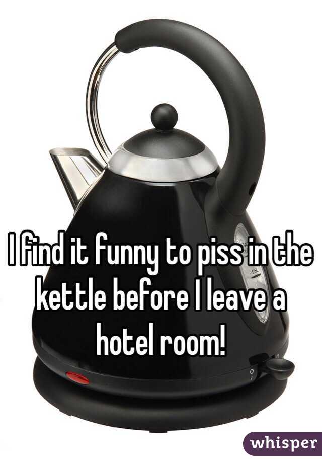 I Find It Funny To Piss In The Kettle Before I Leave A Hotel