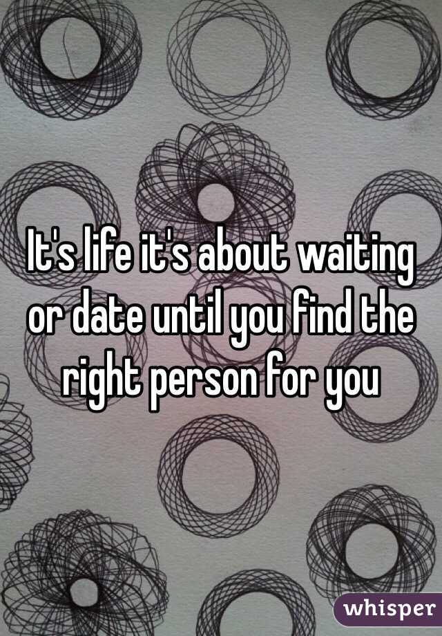 It's life it's about waiting or date until you find the right person for you 