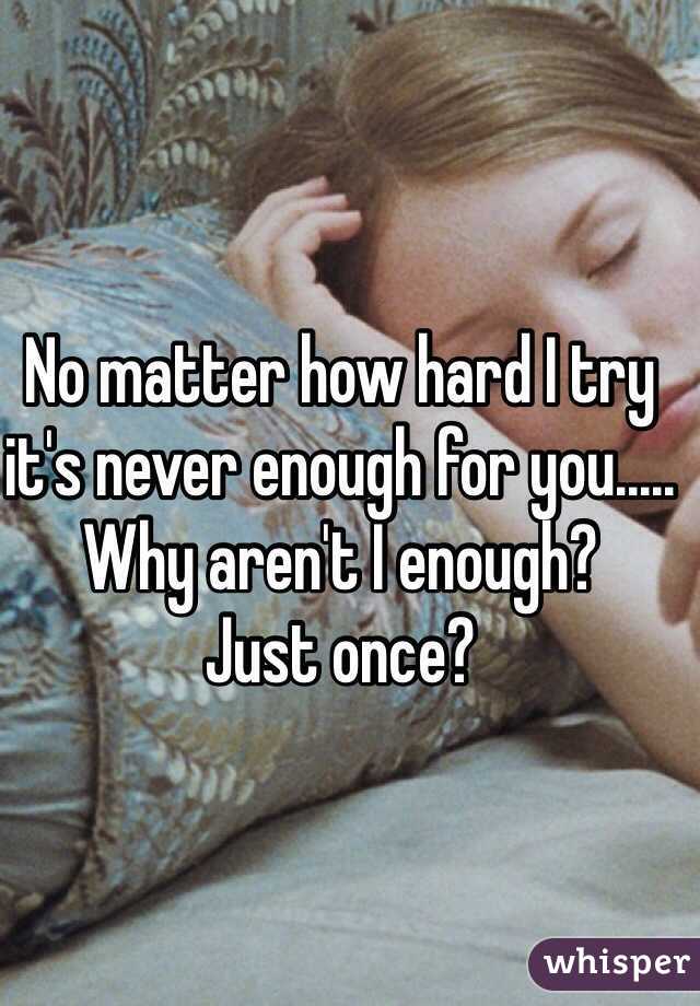 No matter how hard I try it's never enough for you..... 
Why aren't I enough? 
Just once?