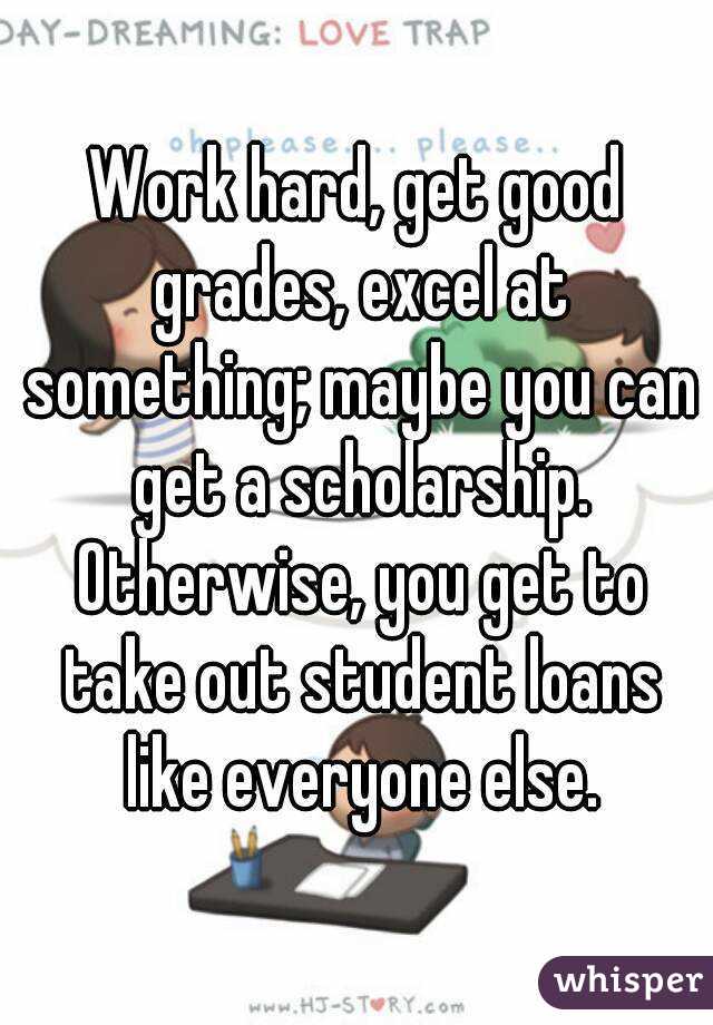 Work hard, get good grades, excel at something; maybe you can get a scholarship. Otherwise, you get to take out student loans like everyone else.