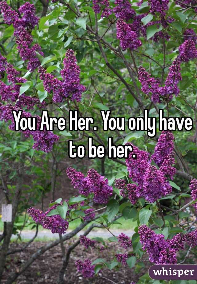 You Are Her. You only have to be her.