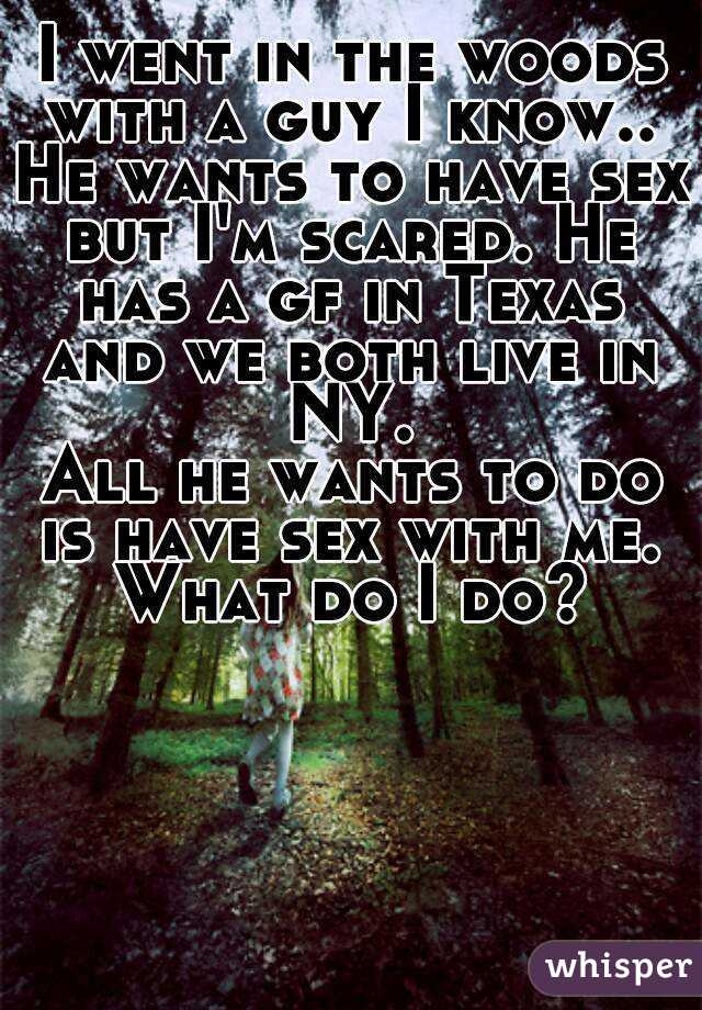 I went in the woods with a guy I know.. 
He wants to have sex but I'm scared. He has a gf in Texas and we both live in NY.
All he wants to do is have sex with me. What do I do?