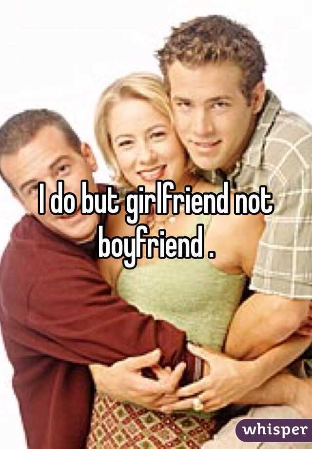 I do but girlfriend not boyfriend . 