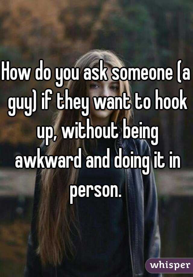 How Do You Ask Someone A Guy If They Want To Hook Up Without Being Awkward