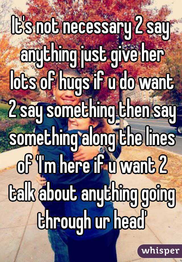 It's not necessary 2 say anything just give her lots of hugs if u do want 2 say something then say something along the lines of 'I'm here if u want 2 talk about anything going through ur head'
